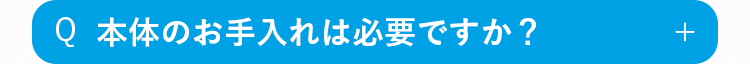 Q
本体のお手入れは必要ですか？