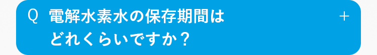 Q
電解水素水の保存期間は
どれぐらいですか？