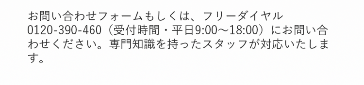 お問い合わせフォームもしくは、フリーダイヤル0120-390-460（受付時間・平日9:00～18:00）にお問い合わせください。専門知識を持ったスタッフが対応いたします。