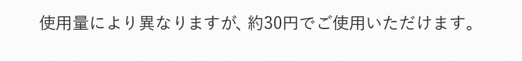 使用量により異なりますが、約30円でご使用いただけます。