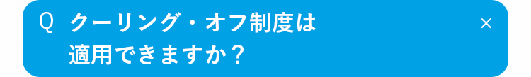 Q
クーリング・オフ制度は適用できますか？