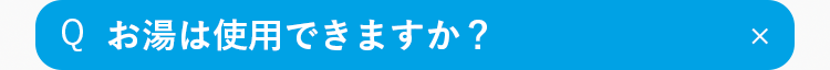 Q
お湯は使用できますか？