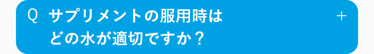 Q
サプリメントの服用時は
どの水が適切ですか？